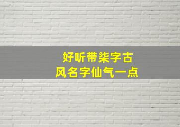 好听带柒字古风名字仙气一点