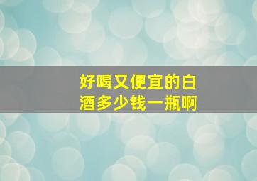 好喝又便宜的白酒多少钱一瓶啊