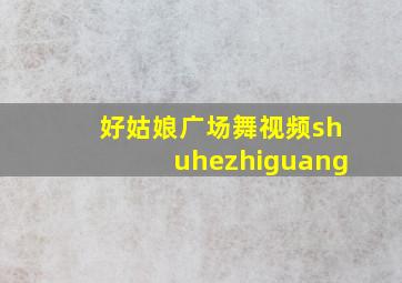 好姑娘广场舞视频shuhezhiguang