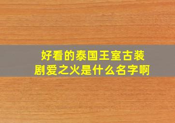 好看的泰国王室古装剧爱之火是什么名字啊