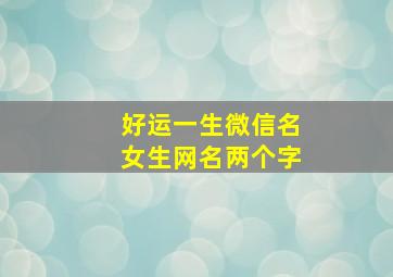 好运一生微信名女生网名两个字