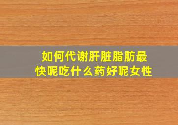 如何代谢肝脏脂肪最快呢吃什么药好呢女性