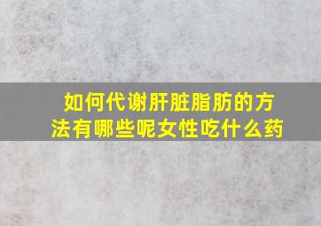 如何代谢肝脏脂肪的方法有哪些呢女性吃什么药