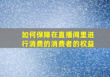 如何保障在直播间里进行消费的消费者的权益