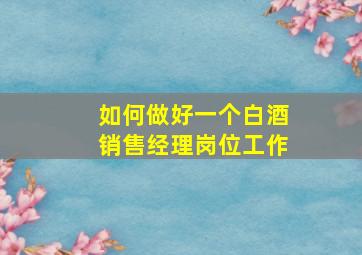 如何做好一个白酒销售经理岗位工作