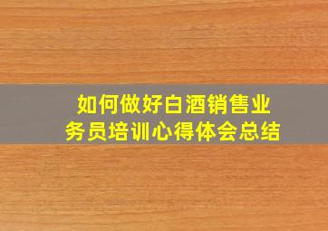 如何做好白酒销售业务员培训心得体会总结