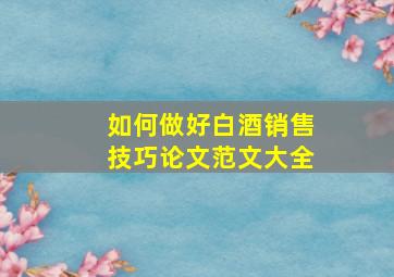 如何做好白酒销售技巧论文范文大全