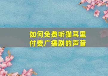 如何免费听猫耳里付费广播剧的声音