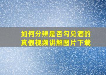 如何分辨是否勾兑酒的真假视频讲解图片下载