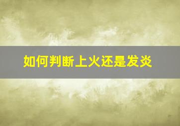 如何判断上火还是发炎