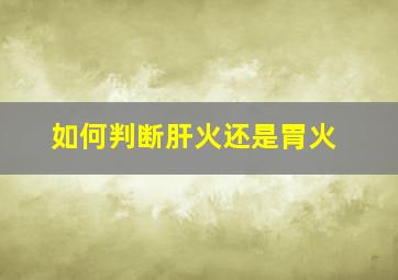 如何判断肝火还是胃火