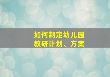 如何制定幼儿园教研计划、方案