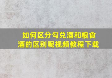 如何区分勾兑酒和粮食酒的区别呢视频教程下载