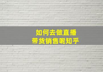 如何去做直播带货销售呢知乎