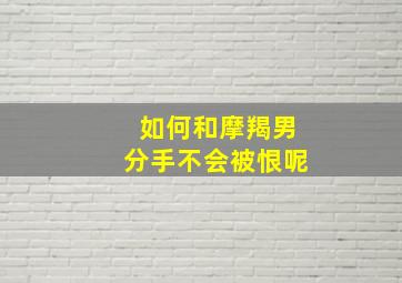 如何和摩羯男分手不会被恨呢