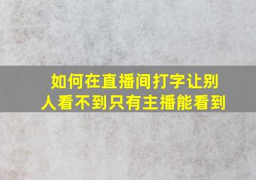 如何在直播间打字让别人看不到只有主播能看到