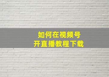 如何在视频号开直播教程下载