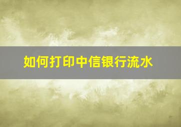 如何打印中信银行流水