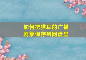 如何把猫耳的广播剧集保存到网盘里