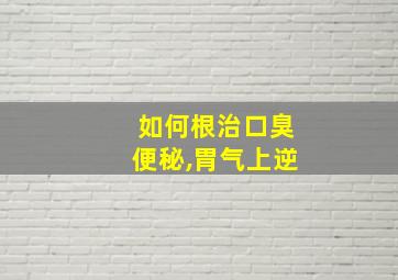 如何根治口臭便秘,胃气上逆