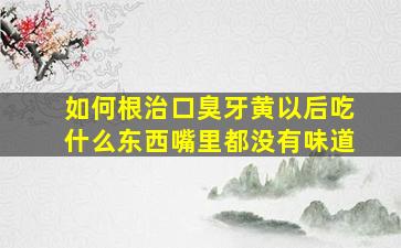 如何根治口臭牙黄以后吃什么东西嘴里都没有味道