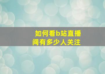 如何看b站直播间有多少人关注