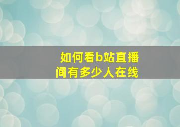 如何看b站直播间有多少人在线