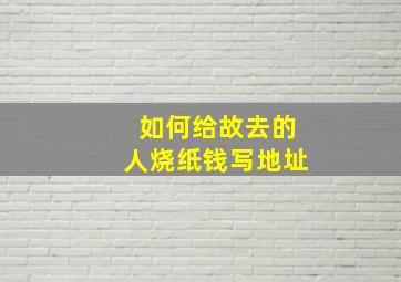 如何给故去的人烧纸钱写地址