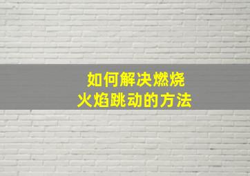 如何解决燃烧火焰跳动的方法