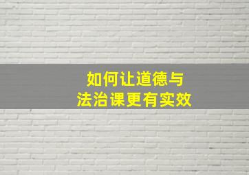 如何让道德与法治课更有实效