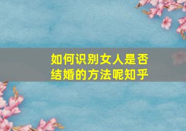 如何识别女人是否结婚的方法呢知乎