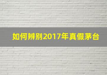 如何辨别2017年真假茅台