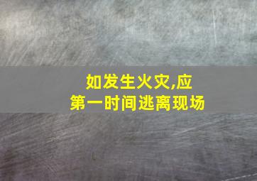 如发生火灾,应第一时间逃离现场