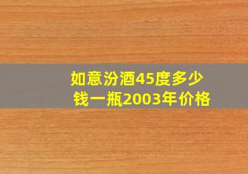 如意汾酒45度多少钱一瓶2003年价格