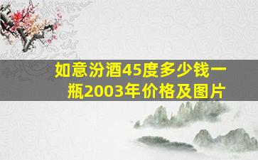 如意汾酒45度多少钱一瓶2003年价格及图片