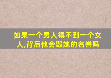 如果一个男人得不到一个女人,背后他会毁她的名誉吗