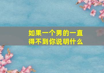 如果一个男的一直得不到你说明什么