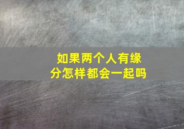 如果两个人有缘分怎样都会一起吗