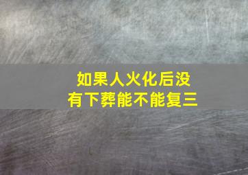 如果人火化后没有下葬能不能复三