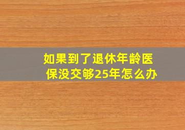 如果到了退休年龄医保没交够25年怎么办