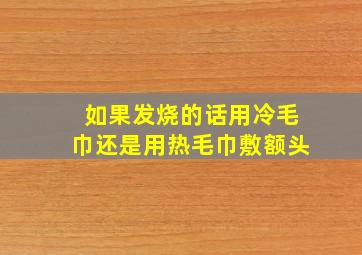 如果发烧的话用冷毛巾还是用热毛巾敷额头