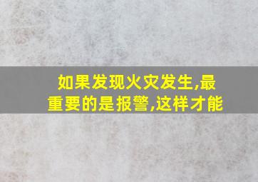 如果发现火灾发生,最重要的是报警,这样才能