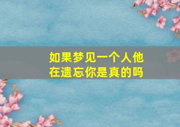 如果梦见一个人他在遗忘你是真的吗