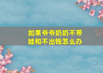 如果爷爷奶奶不带娃和不出钱怎么办