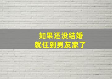 如果还没结婚就住到男友家了