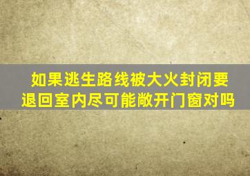 如果逃生路线被大火封闭要退回室内尽可能敞开门窗对吗