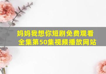 妈妈我想你短剧免费观看全集第50集视频播放网站