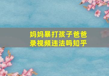 妈妈暴打孩子爸爸录视频违法吗知乎