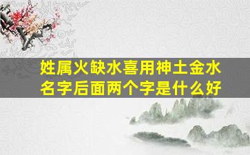 姓属火缺水喜用神土金水名字后面两个字是什么好