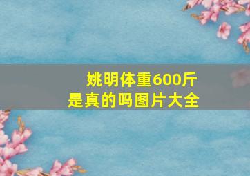 姚明体重600斤是真的吗图片大全